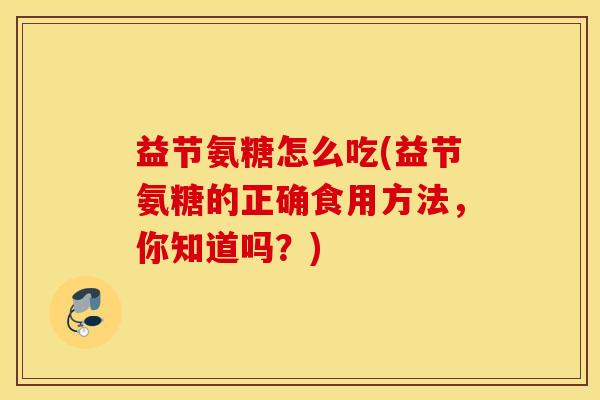 益节氨糖怎么吃(益节氨糖的正确食用方法，你知道吗？)