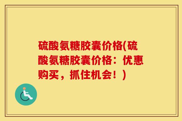 硫酸氨糖胶囊价格(硫酸氨糖胶囊价格:优惠购买,抓住机会!) 硫酸氨糖胶囊价格(硫酸氨糖胶囊价格:优惠购买,抓住机会!)