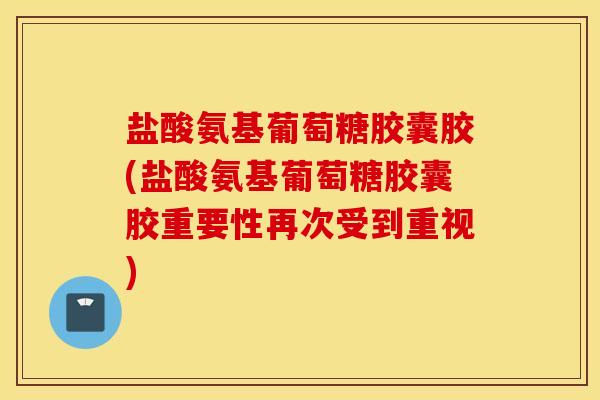 盐酸氨基葡萄糖胶囊胶(盐酸氨基葡萄糖胶囊胶重要性再次受到重视) 盐酸氨基葡萄糖胶囊胶(盐酸氨基葡萄糖胶囊胶重要性再次受到重视)
