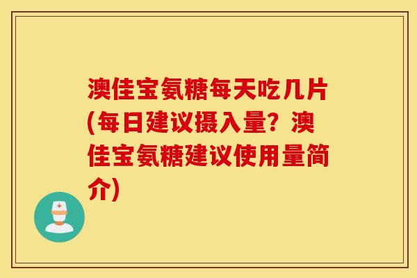 澳佳宝氨糖每天吃几片(每日建议摄入量?澳佳宝氨糖建议使用量简介) 澳佳宝氨糖每天吃几片(每日建议摄入量?澳佳宝氨糖建议使用量简介)