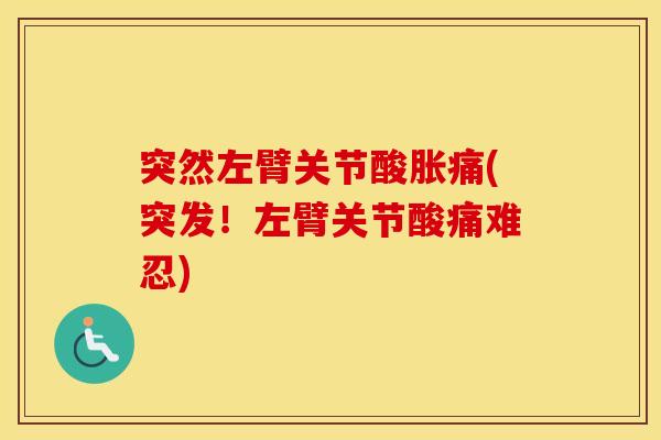 突然左臂关节酸胀痛(突发！左臂关节酸痛难忍)