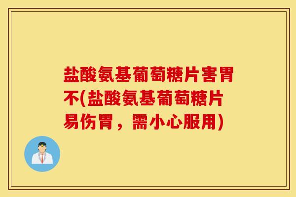 盐酸氨基葡萄糖片害胃不(盐酸氨基葡萄糖片易伤胃,需小心服用) 盐酸氨基葡萄糖片害胃不(盐酸氨基葡萄糖片易伤胃,需小心服用)