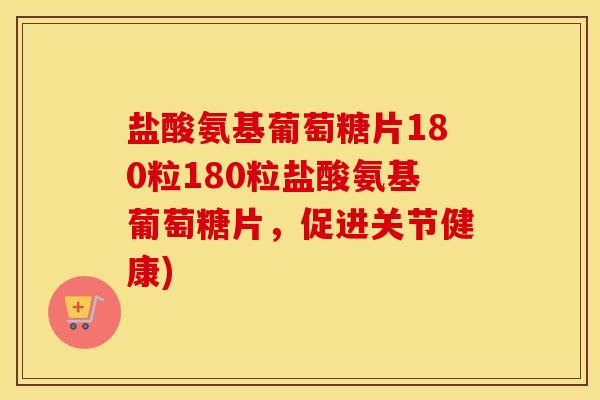 盐酸氨基葡萄糖片180粒180粒盐酸氨基葡萄糖片,促进关节健康) 盐酸氨基葡萄糖片180粒180粒盐酸氨基葡萄糖片,促进关节健康)