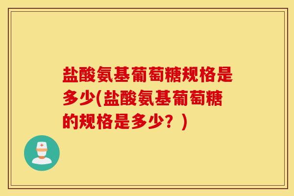 盐酸氨基葡萄糖规格是多少(盐酸氨基葡萄糖的规格是多少?) 盐酸氨基葡萄糖规格是多少(盐酸氨基葡萄糖的规格是多少?)
