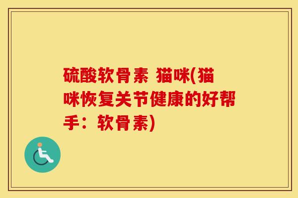 硫酸软骨素 猫咪(猫咪恢复关节健康的好帮手:软骨素) 硫酸软骨素 猫咪(猫咪恢复关节健康的好帮手:软骨素)