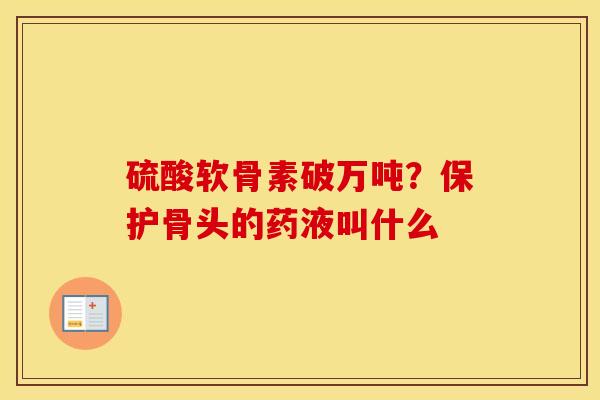 硫酸软骨素破万吨?保护骨头的药液叫什么 硫酸软骨素破万吨?保护骨头的药液叫什么