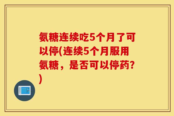 氨糖连续吃5个月了可以停(连续5个月服用氨糖,是否可以停药?) 氨糖连续吃5个月了可以停(连续5个月服用氨糖,是否可以停药?)