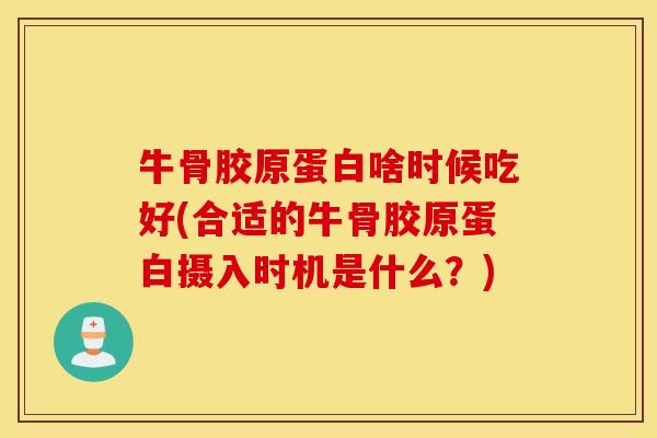 牛骨胶原蛋白啥时候吃好(合适的牛骨胶原蛋白摄入时机是什么?) 牛骨胶原蛋白啥时候吃好(合适的牛骨胶原蛋白摄入时机是什么?)