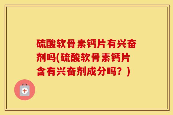 硫酸软骨素钙片有兴奋剂吗(硫酸软骨素钙片含有兴奋剂成分吗?) 硫酸软骨素钙片有兴奋剂吗(硫酸软骨素钙片含有兴奋剂成分吗?)