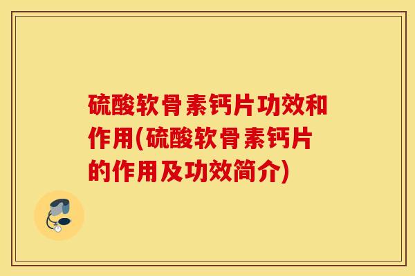 硫酸软骨素钙片功效和作用(硫酸软骨素钙片的作用及功效简介) 硫酸软骨素钙片功效和作用(硫酸软骨素钙片的作用及功效简介)