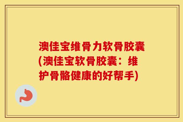 澳佳宝维骨力软骨胶囊(澳佳宝软骨胶囊:维护骨骼健康的好帮手) 澳佳宝维骨力软骨胶囊(澳佳宝软骨胶囊:维护骨骼健康的好帮手)