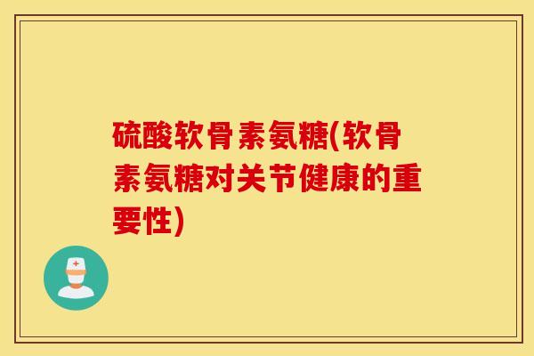 硫酸软骨素氨糖(软骨素氨糖对关节健康的重要性) 硫酸软骨素氨糖(软骨素氨糖对关节健康的重要性)