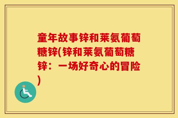 童年故事锌和莱氨葡萄糖锌(锌和莱氨葡萄糖锌:一场好奇心的冒险) 童年故事锌和莱氨葡萄糖锌(锌和莱氨葡萄糖锌:一场好奇心的冒险)