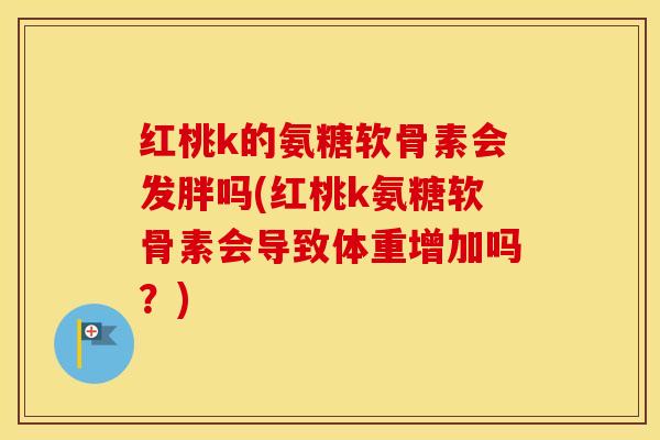 红桃k的氨糖软骨素会发胖吗(红桃k氨糖软骨素会导致体重增加吗？)