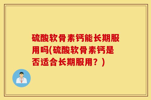 硫酸软骨素钙能长期服用吗(硫酸软骨素钙是否适合长期服用?) 硫酸软骨素钙能长期服用吗(硫酸软骨素钙是否适合长期服用?)
