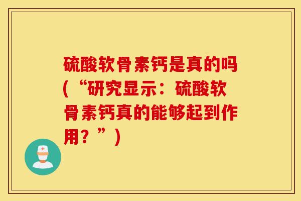 硫酸软骨素钙是真的吗(“研究显示:硫酸软骨素钙真的能够起到作用?”) 硫酸软骨素钙是真的吗(“研究显示:硫酸软骨素钙真的能够起到作用?”)