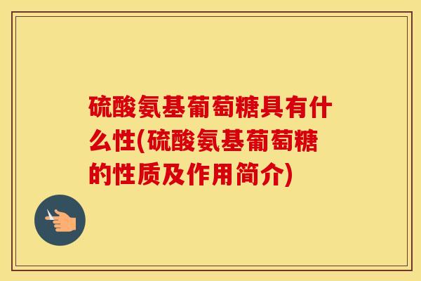 硫酸氨基葡萄糖具有什么性(硫酸氨基葡萄糖的性质及作用简介) 硫酸氨基葡萄糖具有什么性(硫酸氨基葡萄糖的性质及作用简介)