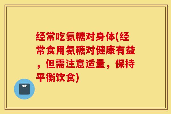 经常吃氨糖对身体(经常食用氨糖对健康有益,但需注意适量,保持平衡饮食) 经常吃氨糖对身体(经常食用氨糖对健康有益,但需注意适量,保持平衡饮食)