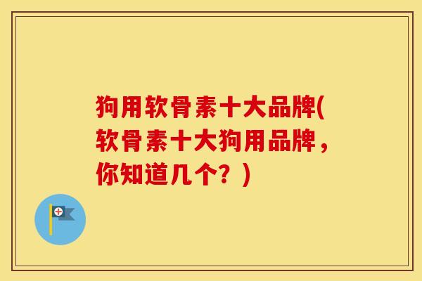 狗用软骨素十大品牌(软骨素十大狗用品牌,你知道几个?) 狗用软骨素十大品牌(软骨素十大狗用品牌,你知道几个?)