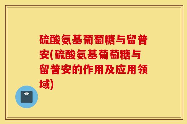 硫酸氨基葡萄糖与留普安(硫酸氨基葡萄糖与留普安的作用及应用领域) 硫酸氨基葡萄糖与留普安(硫酸氨基葡萄糖与留普安的作用及应用领域)