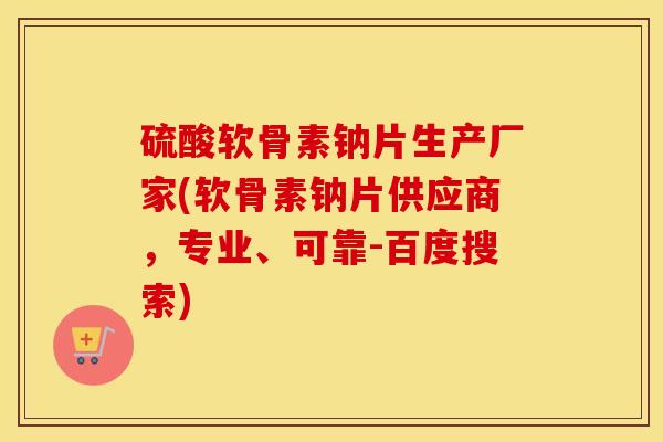 硫酸软骨素钠片生产厂家(软骨素钠片供应商,专业、可靠-百度搜索) 硫酸软骨素钠片生产厂家(软骨素钠片供应商,专业、可靠-百度搜索)