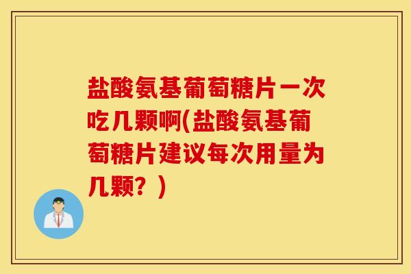 盐酸氨基葡萄糖片一次吃几颗啊(盐酸氨基葡萄糖片建议每次用量为几颗?) 盐酸氨基葡萄糖片一次吃几颗啊(盐酸氨基葡萄糖片建议每次用量为几颗?)