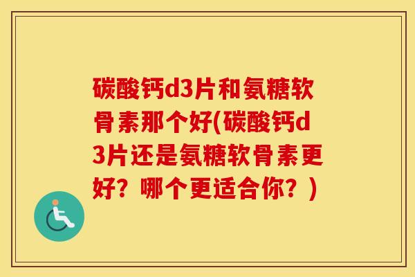 碳酸钙d3片和氨糖软骨素那个好(碳酸钙d3片还是氨糖软骨素更好?哪个更适合你?) 碳酸钙d3片和氨糖软骨素那个好(碳酸钙d3片还是氨糖软骨素更好?哪个更适合你?)