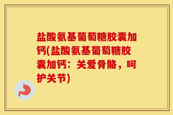 盐酸氨基葡萄糖胶囊加钙(盐酸氨基葡萄糖胶囊加钙：关爱骨骼，呵护关节)