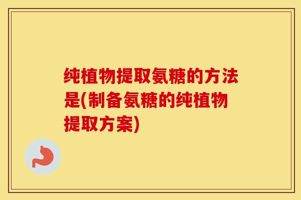 纯植物提取氨糖的方法是(制备氨糖的纯植物提取方案)