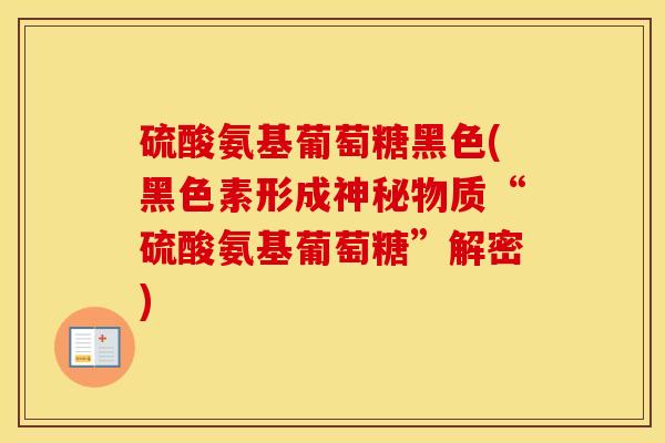 硫酸氨基葡萄糖黑色(黑色素形成神秘物质“硫酸氨基葡萄糖”解密) 硫酸氨基葡萄糖黑色(黑色素形成神秘物质“硫酸氨基葡萄糖”解密)