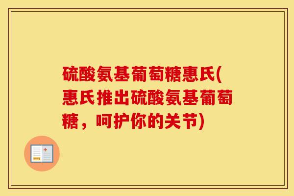 硫酸氨基葡萄糖惠氏(惠氏推出硫酸氨基葡萄糖,呵护你的关节) 硫酸氨基葡萄糖惠氏(惠氏推出硫酸氨基葡萄糖,呵护你的关节)