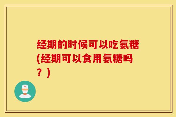 经期的时候可以吃氨糖(经期可以食用氨糖吗?) 经期的时候可以吃氨糖(经期可以食用氨糖吗?)