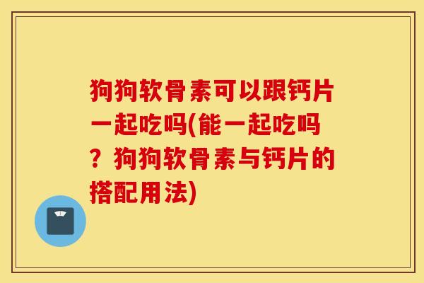 狗狗软骨素可以跟钙片一起吃吗(能一起吃吗?狗狗软骨素与钙片的搭配用法) 狗狗软骨素可以跟钙片一起吃吗(能一起吃吗?狗狗软骨素与钙片的搭配用法)