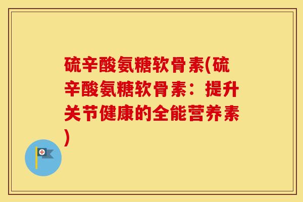 硫辛酸氨糖软骨素(硫辛酸氨糖软骨素:提升关节健康的全能营养素) 硫辛酸氨糖软骨素(硫辛酸氨糖软骨素:提升关节健康的全能营养素)