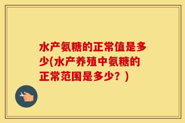 水产氨糖的正常值是多少(水产养殖中氨糖的正常范围是多少?) 水产氨糖的正常值是多少(水产养殖中氨糖的正常范围是多少?)