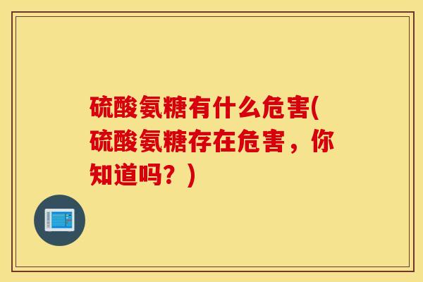 硫酸氨糖有什么危害(硫酸氨糖存在危害,你知道吗?) 硫酸氨糖有什么危害(硫酸氨糖存在危害,你知道吗?)