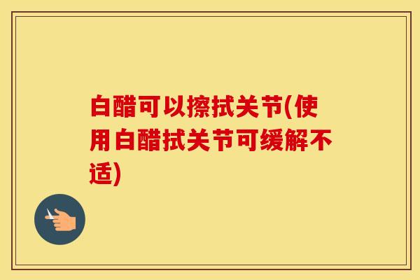 白醋可以擦拭关节(使用白醋拭关节可缓解不适)