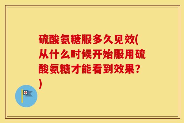 硫酸氨糖服多久见效(从什么时候开始服用硫酸氨糖才能看到效果?) 硫酸氨糖服多久见效(从什么时候开始服用硫酸氨糖才能看到效果?)