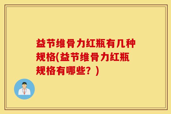 益节维骨力红瓶有几种规格(益节维骨力红瓶规格有哪些?) 益节维骨力红瓶有几种规格(益节维骨力红瓶规格有哪些?)