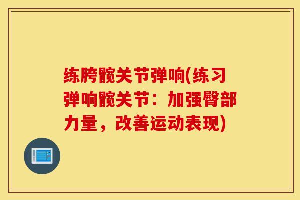 练胯髋关节弹响(练习弹响髋关节:加强臀部力量,改善运动表现) 练胯髋关节弹响(练习弹响髋关节:加强臀部力量,改善运动表现)