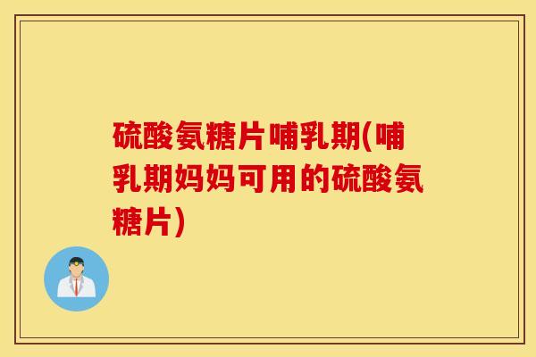 硫酸氨糖片哺乳期(哺乳期妈妈可用的硫酸氨糖片) 硫酸氨糖片哺乳期(哺乳期妈妈可用的硫酸氨糖片)