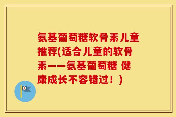 氨基葡萄糖软骨素儿童推荐(适合儿童的软骨素——氨基葡萄糖 健康成长不容错过!) 氨基葡萄糖软骨素儿童推荐(适合儿童的软骨素——氨基葡萄糖 健康成长不容错过!)