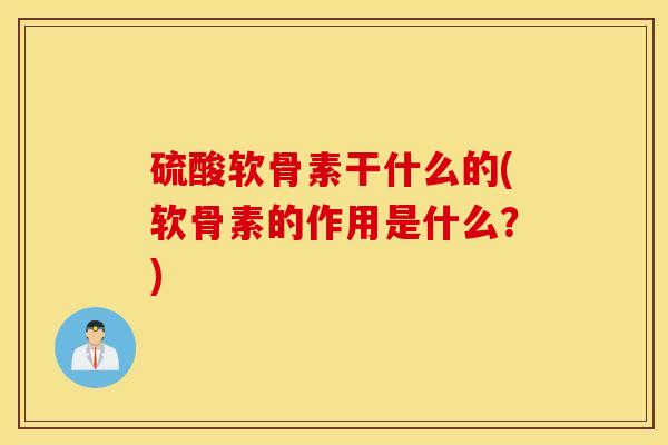 硫酸软骨素干什么的(软骨素的作用是什么?) 硫酸软骨素干什么的(软骨素的作用是什么?)