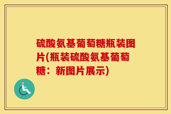 硫酸氨基葡萄糖瓶装图片(瓶装硫酸氨基葡萄糖:新图片展示) 硫酸氨基葡萄糖瓶装图片(瓶装硫酸氨基葡萄糖:新图片展示)