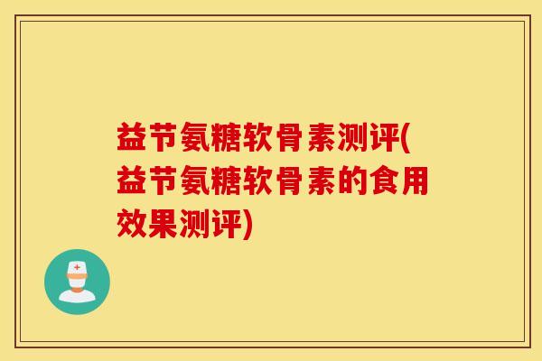 益节氨糖软骨素测评(益节氨糖软骨素的食用效果测评) 益节氨糖软骨素测评(益节氨糖软骨素的食用效果测评)