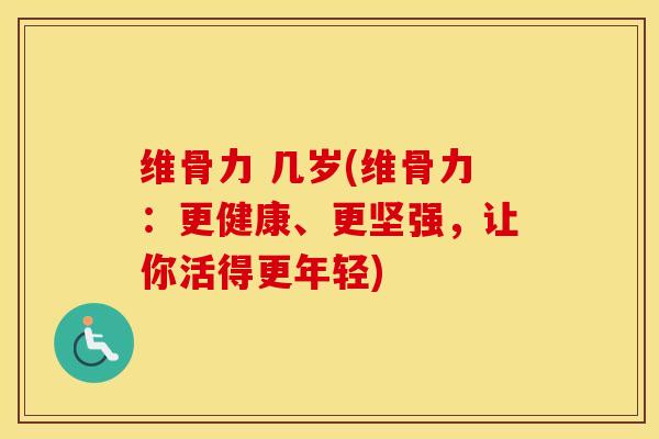 维骨力 几岁(维骨力：更健康、更坚强，让你活得更年轻)
