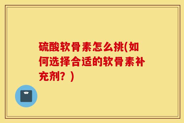 硫酸软骨素怎么挑(如何选择合适的软骨素补充剂？)