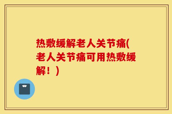热敷缓解老人关节痛(老人关节痛可用热敷缓解！)