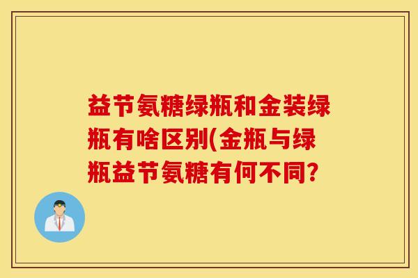 益节氨糖绿瓶和金装绿瓶有啥区别(金瓶与绿瓶益节氨糖有何不同？