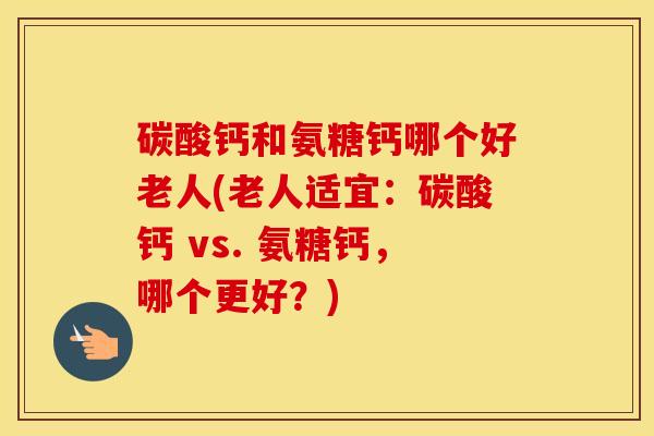 碳酸钙和氨糖钙哪个好老人(老人适宜:碳酸钙 vs. 氨糖钙,哪个更好?) 碳酸钙和氨糖钙哪个好老人(老人适宜:碳酸钙 vs. 氨糖钙,哪个更好?)